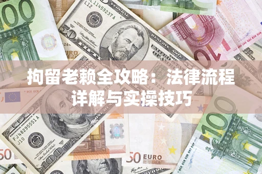 济南拘留老赖全攻略：法律流程详解与实操技巧